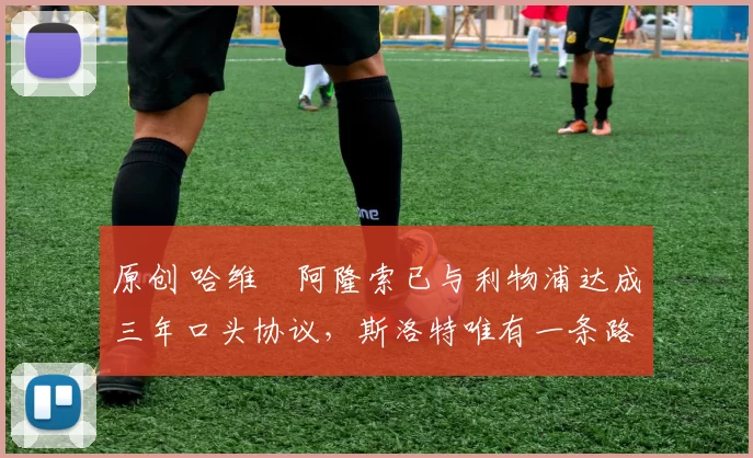 原创 哈维・阿隆索已与利物浦达成三年口头协议，斯洛特唯有一条路可 “翻盘”