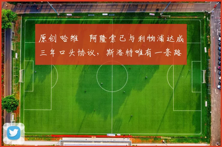 原创 哈维・阿隆索已与利物浦达成三年口头协议，斯洛特唯有一条路可 “翻盘”