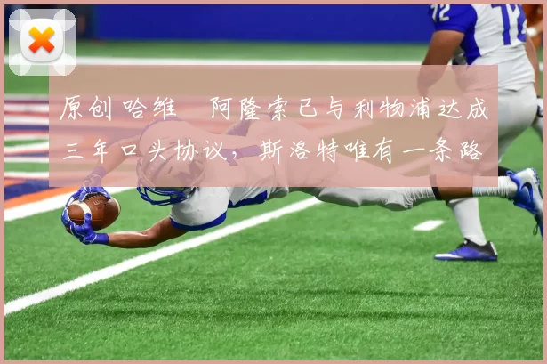 原创 哈维・阿隆索已与利物浦达成三年口头协议，斯洛特唯有一条路可 “翻盘”