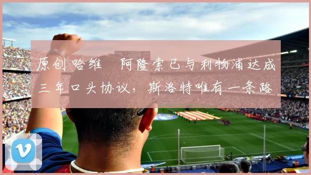 原创 哈维・阿隆索已与利物浦达成三年口头协议，斯洛特唯有一条路可 “翻盘”