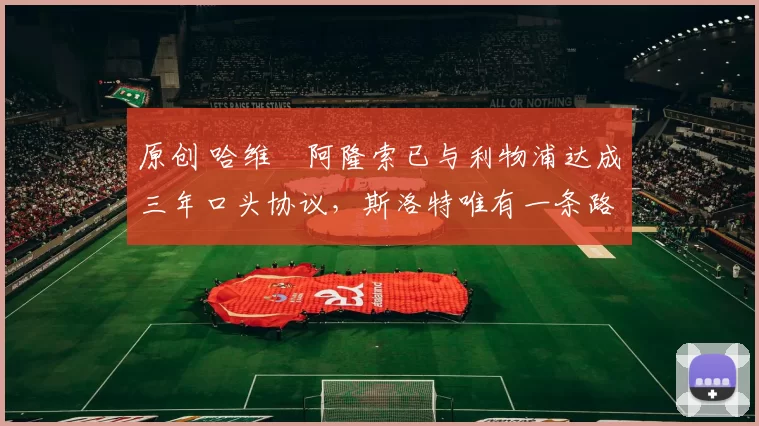 原创 哈维・阿隆索已与利物浦达成三年口头协议，斯洛特唯有一条路可 “翻盘”