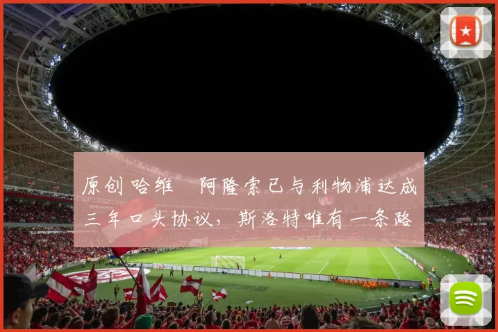 原创 哈维・阿隆索已与利物浦达成三年口头协议，斯洛特唯有一条路可 “翻盘”