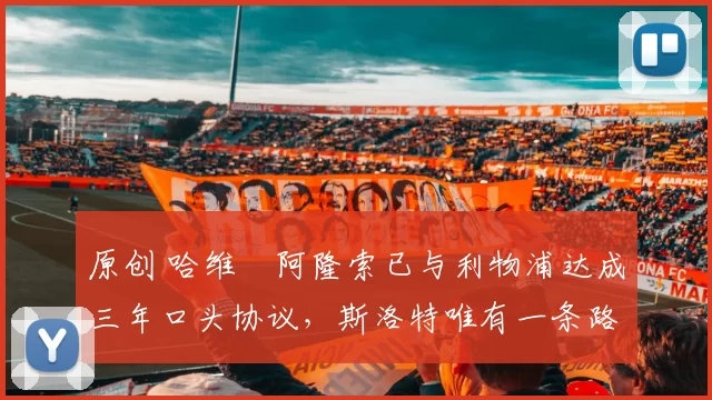 原创 哈维・阿隆索已与利物浦达成三年口头协议，斯洛特唯有一条路可 “翻盘”