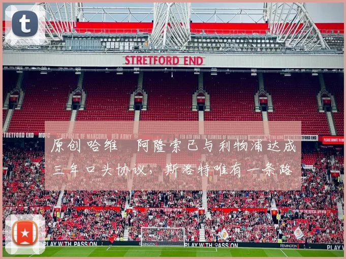 原创 哈维・阿隆索已与利物浦达成三年口头协议，斯洛特唯有一条路可 “翻盘”