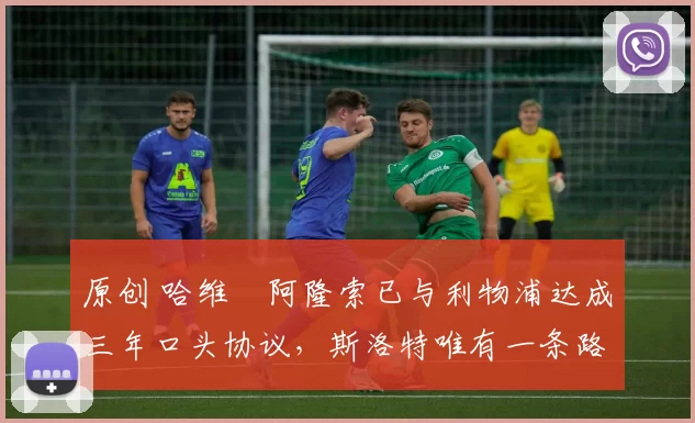 原创 哈维・阿隆索已与利物浦达成三年口头协议，斯洛特唯有一条路可 “翻盘”