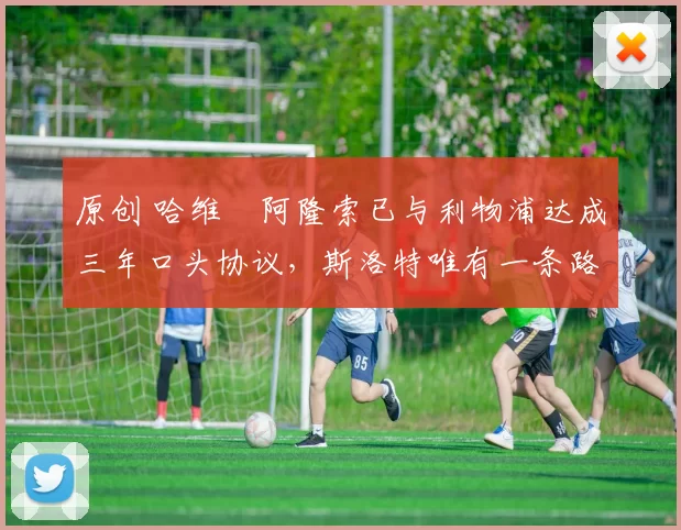 原创 哈维・阿隆索已与利物浦达成三年口头协议，斯洛特唯有一条路可 “翻盘”