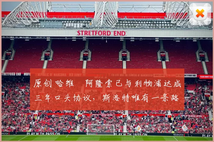 原创 哈维・阿隆索已与利物浦达成三年口头协议，斯洛特唯有一条路可 “翻盘”