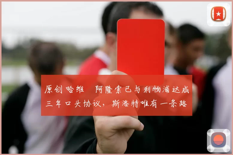 原创 哈维・阿隆索已与利物浦达成三年口头协议，斯洛特唯有一条路可 “翻盘”