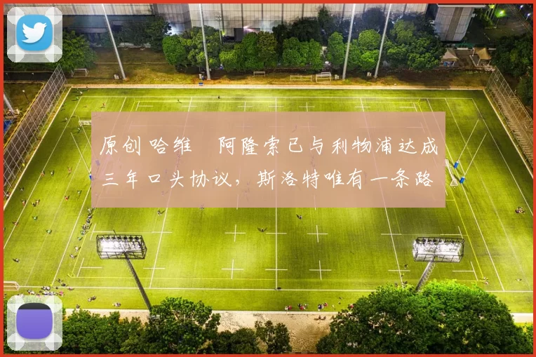 原创 哈维・阿隆索已与利物浦达成三年口头协议，斯洛特唯有一条路可 “翻盘”