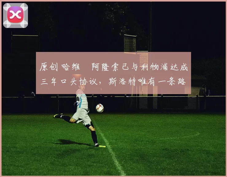 原创 哈维・阿隆索已与利物浦达成三年口头协议，斯洛特唯有一条路可 “翻盘”