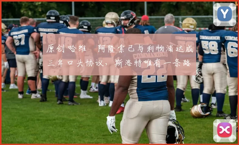 原创 哈维・阿隆索已与利物浦达成三年口头协议，斯洛特唯有一条路可 “翻盘”