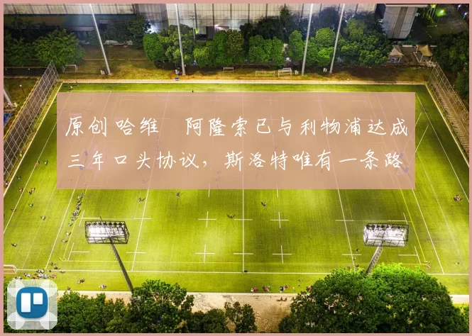 原创 哈维・阿隆索已与利物浦达成三年口头协议，斯洛特唯有一条路可 “翻盘”