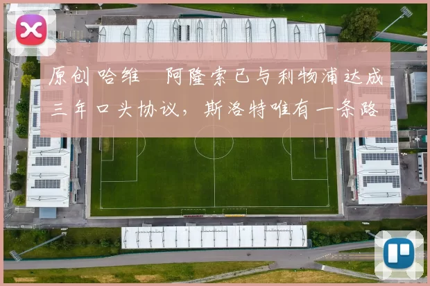 原创 哈维・阿隆索已与利物浦达成三年口头协议，斯洛特唯有一条路可 “翻盘”