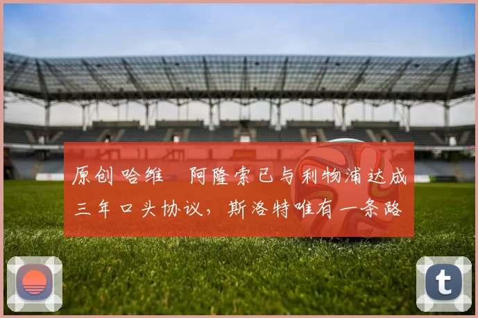 原创 哈维・阿隆索已与利物浦达成三年口头协议，斯洛特唯有一条路可 “翻盘”