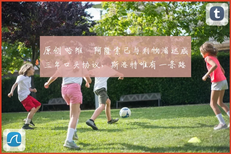 原创 哈维・阿隆索已与利物浦达成三年口头协议，斯洛特唯有一条路可 “翻盘”