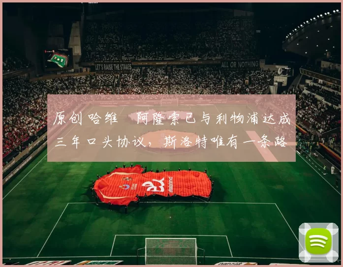 原创 哈维・阿隆索已与利物浦达成三年口头协议，斯洛特唯有一条路可 “翻盘”