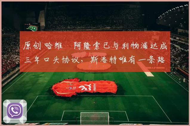 原创 哈维・阿隆索已与利物浦达成三年口头协议,斯洛特唯有一条路可 “翻盘”