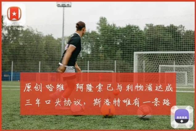 原创 哈维・阿隆索已与利物浦达成三年口头协议，斯洛特唯有一条路可 “翻盘”