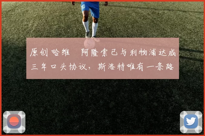 原创 哈维・阿隆索已与利物浦达成三年口头协议，斯洛特唯有一条路可 “翻盘”