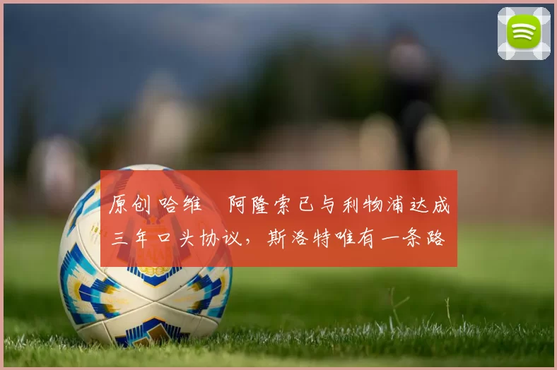 原创 哈维・阿隆索已与利物浦达成三年口头协议，斯洛特唯有一条路可 “翻盘”