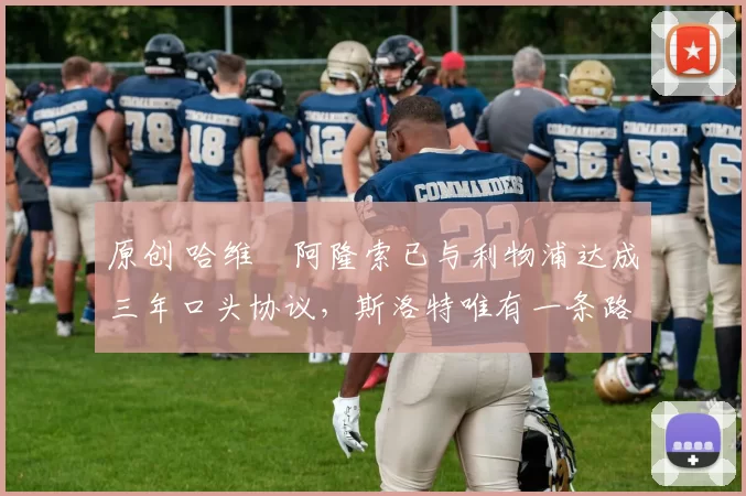 原创 哈维・阿隆索已与利物浦达成三年口头协议，斯洛特唯有一条路可 “翻盘”