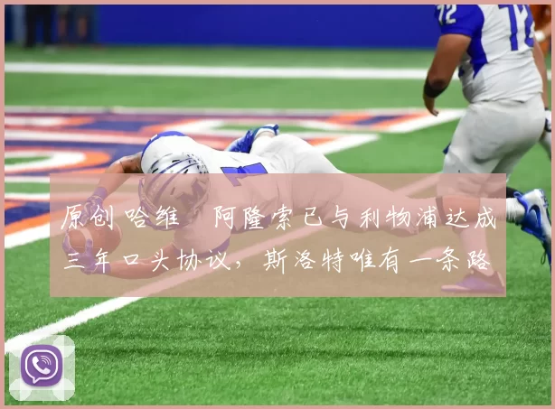 原创 哈维・阿隆索已与利物浦达成三年口头协议，斯洛特唯有一条路可 “翻盘”