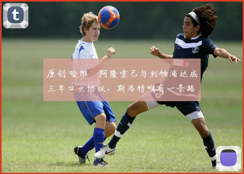 原创 哈维・阿隆索已与利物浦达成三年口头协议,斯洛特唯有一条路可 “翻盘”