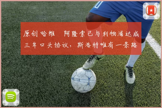 原创 哈维・阿隆索已与利物浦达成三年口头协议，斯洛特唯有一条路可 “翻盘”