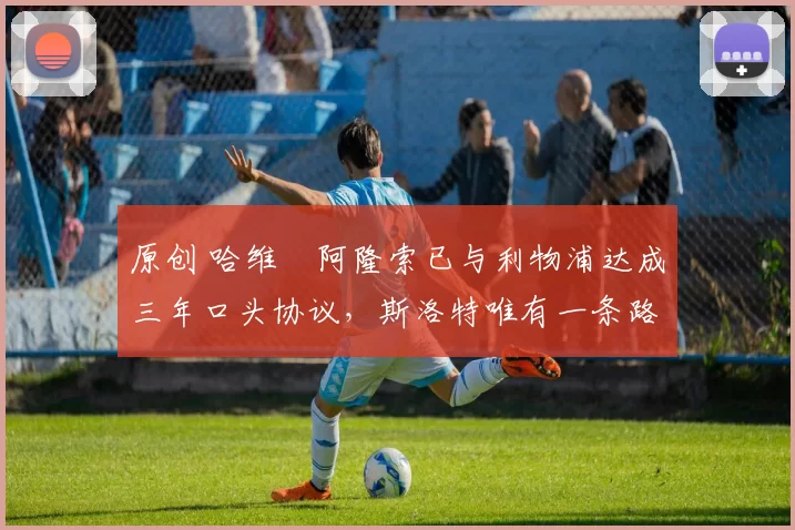 原创 哈维・阿隆索已与利物浦达成三年口头协议，斯洛特唯有一条路可 “翻盘”