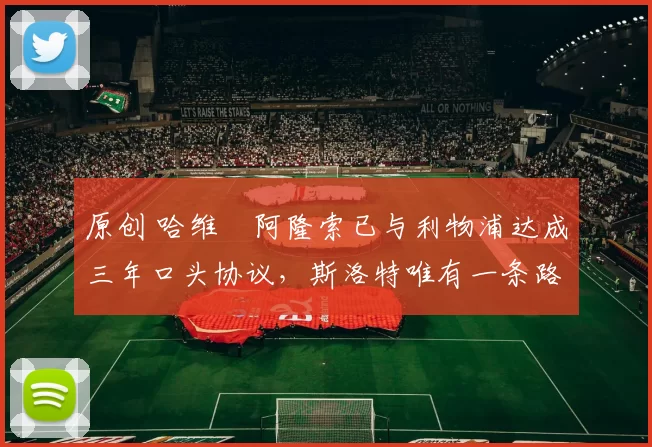 原创 哈维・阿隆索已与利物浦达成三年口头协议，斯洛特唯有一条路可 “翻盘”