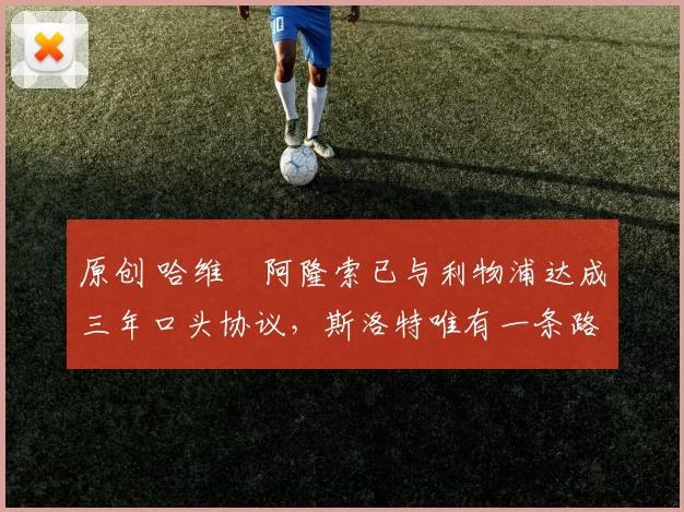 原创 哈维・阿隆索已与利物浦达成三年口头协议，斯洛特唯有一条路可 “翻盘”