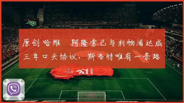 原创 哈维・阿隆索已与利物浦达成三年口头协议，斯洛特唯有一条路可 “翻盘”