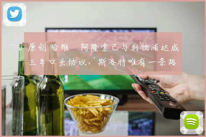 原创 哈维・阿隆索已与利物浦达成三年口头协议，斯洛特唯有一条路可 “翻盘”