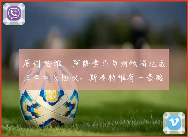 原创 哈维・阿隆索已与利物浦达成三年口头协议，斯洛特唯有一条路可 “翻盘”