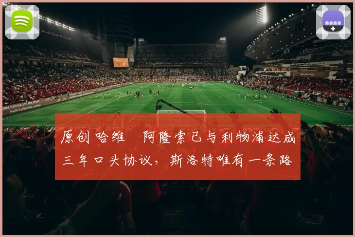 原创 哈维・阿隆索已与利物浦达成三年口头协议，斯洛特唯有一条路可 “翻盘”