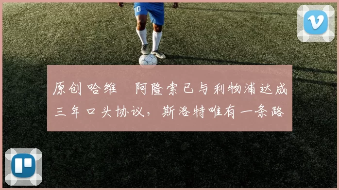 原创 哈维・阿隆索已与利物浦达成三年口头协议，斯洛特唯有一条路可 “翻盘”