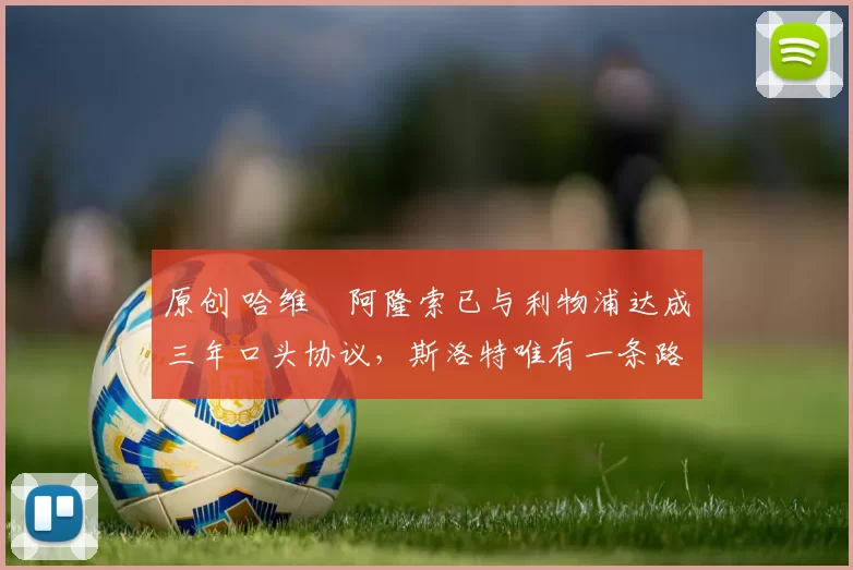 原创 哈维・阿隆索已与利物浦达成三年口头协议，斯洛特唯有一条路可 “翻盘”