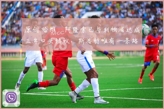 原创 哈维・阿隆索已与利物浦达成三年口头协议,斯洛特唯有一条路可 “翻盘”