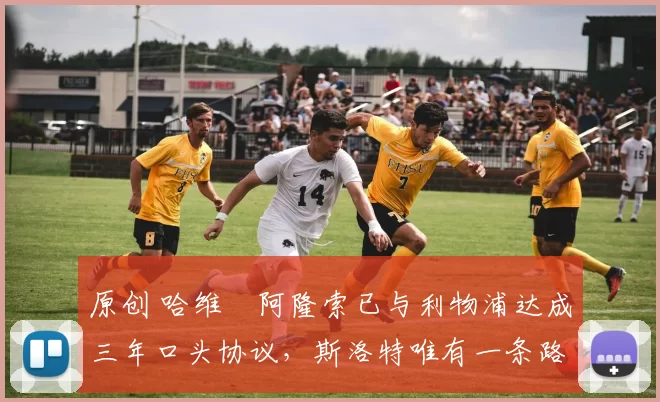 原创 哈维・阿隆索已与利物浦达成三年口头协议，斯洛特唯有一条路可 “翻盘”