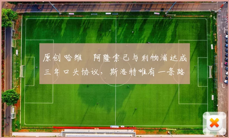 原创 哈维・阿隆索已与利物浦达成三年口头协议，斯洛特唯有一条路可 “翻盘”