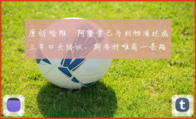 原创 哈维・阿隆索已与利物浦达成三年口头协议，斯洛特唯有一条路可 “翻盘”