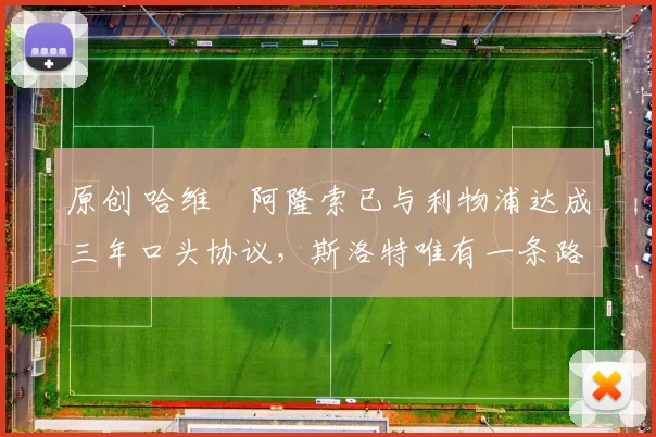 原创 哈维・阿隆索已与利物浦达成三年口头协议，斯洛特唯有一条路可 “翻盘”