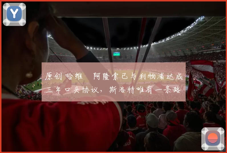 原创 哈维・阿隆索已与利物浦达成三年口头协议，斯洛特唯有一条路可 “翻盘”