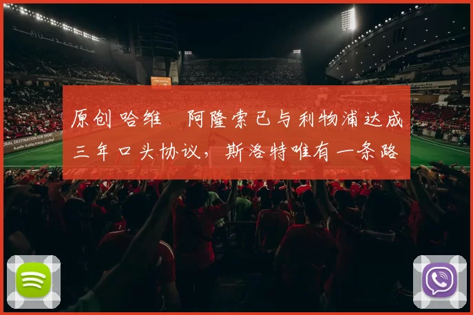 原创 哈维・阿隆索已与利物浦达成三年口头协议，斯洛特唯有一条路可 “翻盘”