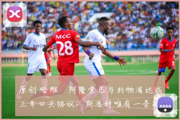 原创 哈维・阿隆索已与利物浦达成三年口头协议，斯洛特唯有一条路可 “翻盘”