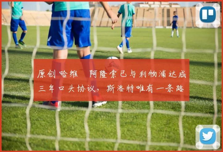 原创 哈维・阿隆索已与利物浦达成三年口头协议，斯洛特唯有一条路可 “翻盘”