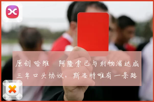 原创 哈维・阿隆索已与利物浦达成三年口头协议，斯洛特唯有一条路可 “翻盘”