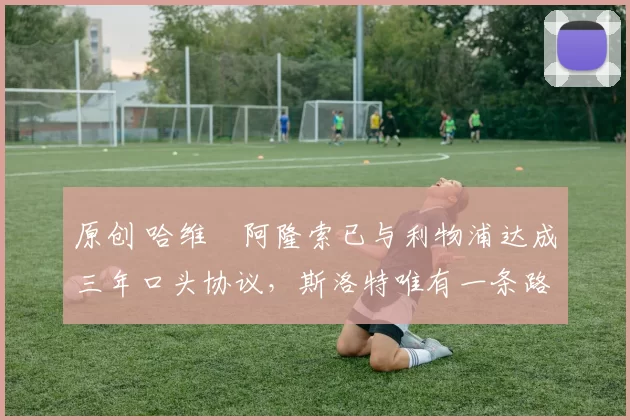 原创 哈维・阿隆索已与利物浦达成三年口头协议，斯洛特唯有一条路可 “翻盘”