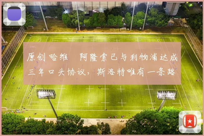 原创 哈维・阿隆索已与利物浦达成三年口头协议，斯洛特唯有一条路可 “翻盘”