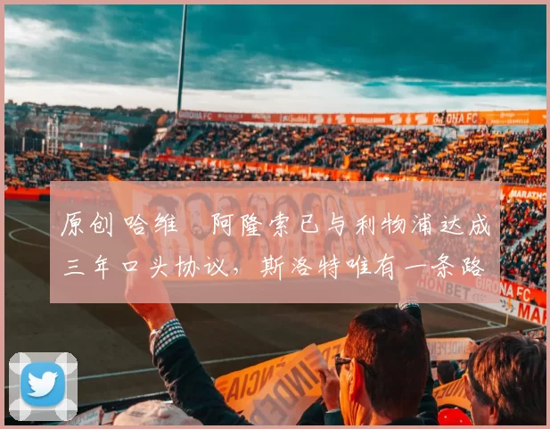 原创 哈维・阿隆索已与利物浦达成三年口头协议，斯洛特唯有一条路可 “翻盘”